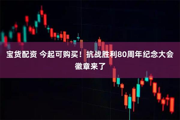宝货配资 今起可购买！抗战胜利80周年纪念大会徽章来了
