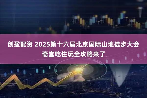 创盈配资 2025第十六届北京国际山地徒步大会斋堂吃住玩全攻略来了