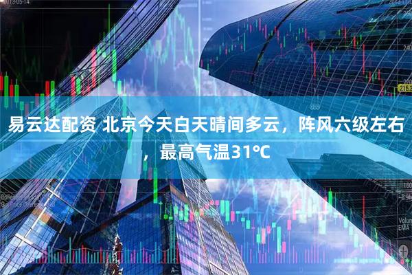易云达配资 北京今天白天晴间多云，阵风六级左右，最高气温31℃