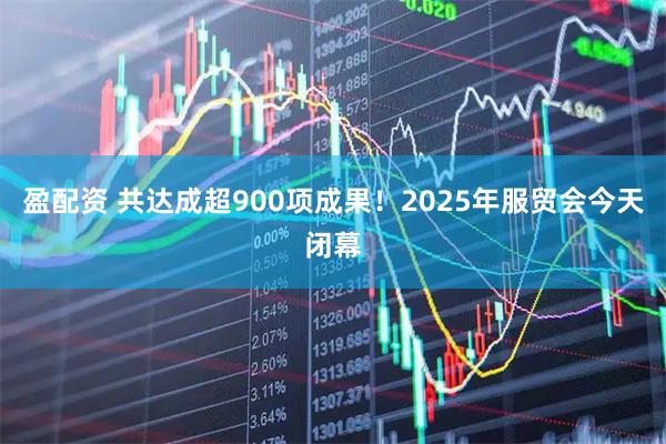 盈配资 共达成超900项成果！2025年服贸会今天闭幕