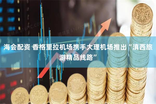 海会配资 香格里拉机场携手大理机场推出“滇西旅游精品线路”