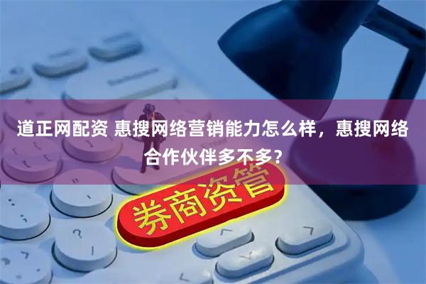 道正网配资 惠搜网络营销能力怎么样，惠搜网络合作伙伴多不多？