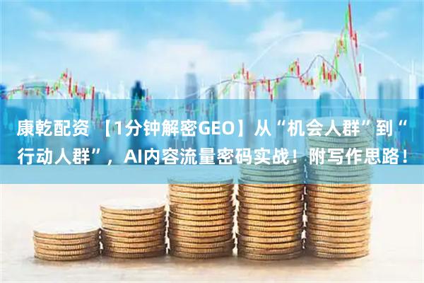康乾配资 【1分钟解密GEO】从“机会人群”到“行动人群”，AI内容流量密码实战！附写作思路！