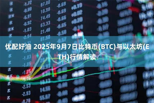 优配好油 2025年9月7日比特币(BTC)与以太坊(ETH)行情解读
