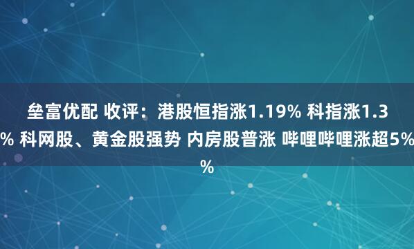 垒富优配 收评：港股恒指涨1.19% 科指涨1.3% 科网股、黄金股强势 内房股普涨 哔哩哔哩涨超5%