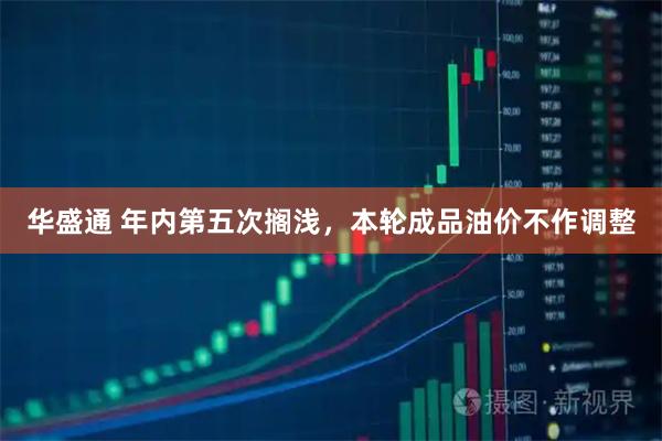 华盛通 年内第五次搁浅，本轮成品油价不作调整