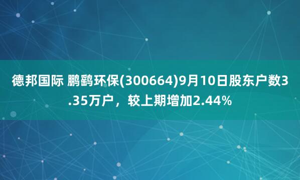 德邦国际 鹏鹞环保(300664)9月10日股东户数3.35万户，较上期增加2.44%