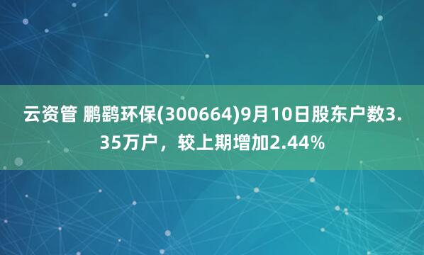 云资管 鹏鹞环保(300664)9月10日股东户数3.35万户，较上期增加2.44%