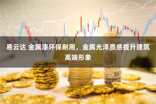 易云达 金属漆环保耐用，金属光泽质感提升建筑高端形象