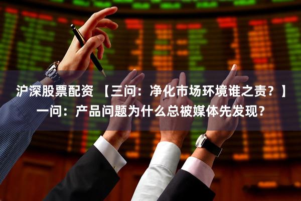 沪深股票配资 【三问：净化市场环境谁之责？】一问：产品问题为什么总被媒体先发现？