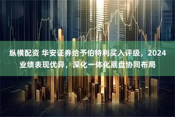 纵横配资 华安证券给予伯特利买入评级，2024业绩表现优异，深化一体化底盘协同布局