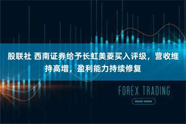 股联社 西南证券给予长虹美菱买入评级，营收维持高增，盈利能力持续修复