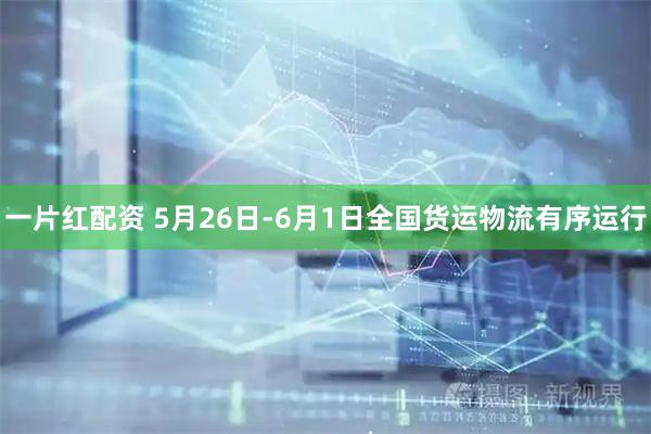 一片红配资 5月26日-6月1日全国货运物流有序运行