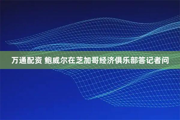 万通配资 鲍威尔在芝加哥经济俱乐部答记者问