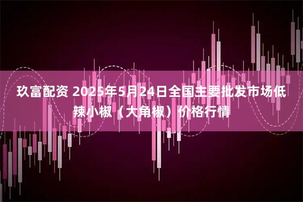 玖富配资 2025年5月24日全国主要批发市场低辣小椒（大角椒）价格行情