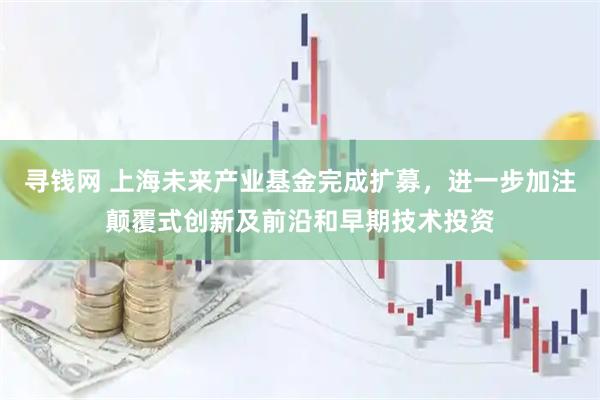 寻钱网 上海未来产业基金完成扩募，进一步加注颠覆式创新及前沿和早期技术投资