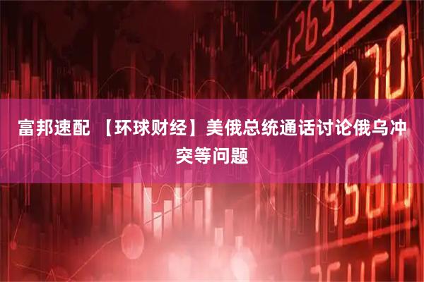 富邦速配 【环球财经】美俄总统通话讨论俄乌冲突等问题