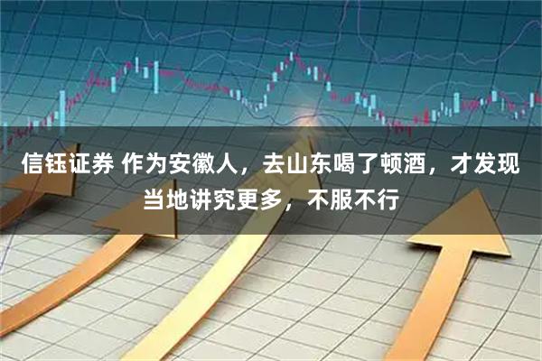 信钰证券 作为安徽人，去山东喝了顿酒，才发现当地讲究更多，不服不行