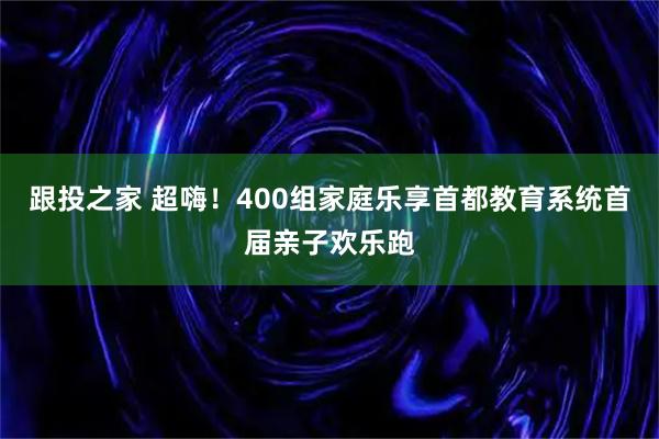 跟投之家 超嗨！400组家庭乐享首都教育系统首届亲子欢乐跑