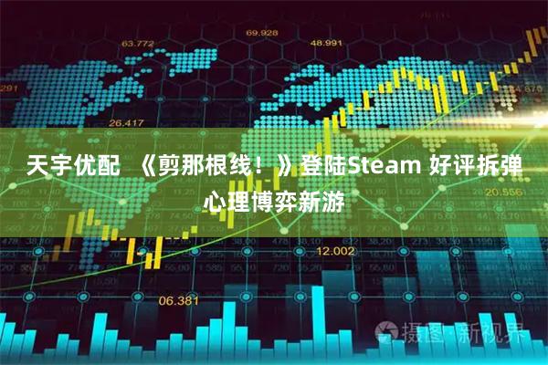 天宇优配  《剪那根线！》登陆Steam 好评拆弹心理博弈新游