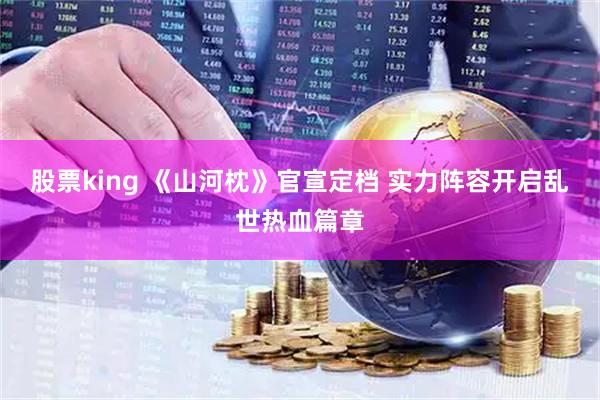 股票king 《山河枕》官宣定档 实力阵容开启乱世热血篇章