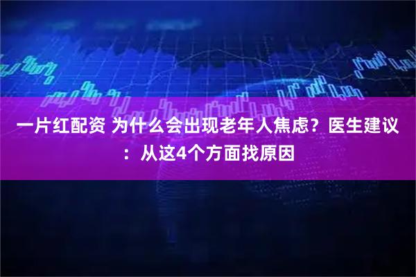 一片红配资 为什么会出现老年人焦虑？医生建议：从这4个方面找原因
