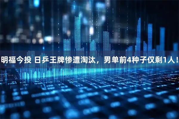 明福今投 日乒王牌惨遭淘汰，男单前4种子仅剩1人！