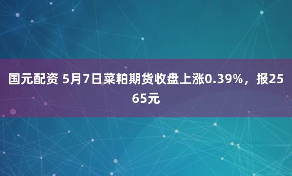 国元配资 5月7日菜粕期货收盘上涨0.39%，报2565元
