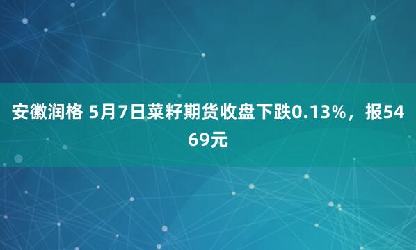 安徽润格 5月7日菜籽期货收盘下跌0.13%，报5469元