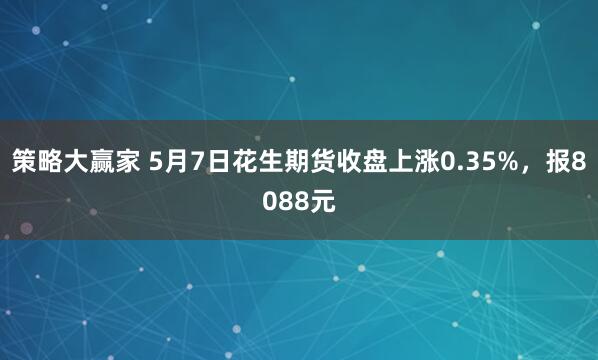 策略大赢家 5月7日花生期货收盘上涨0.35%，报8088元
