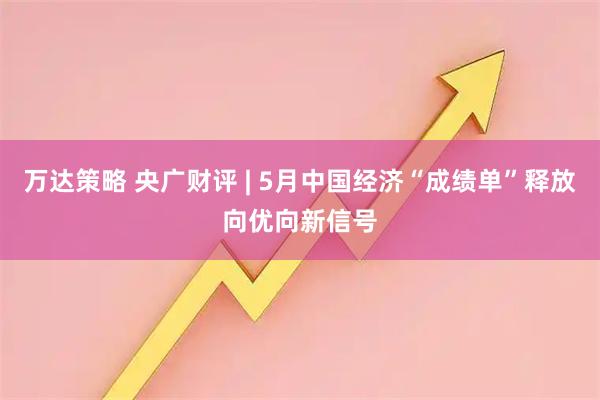 万达策略 央广财评 | 5月中国经济“成绩单”释放向优向新信号