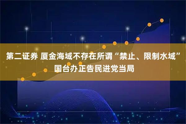 第二证券 厦金海域不存在所谓“禁止、限制水域” 国台办正告民进党当局