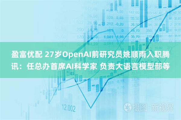 盈富优配 27岁OpenAI前研究员姚顺雨入职腾讯：任总办首席AI科学家 负责大语言模型部等