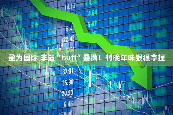 盈为国际 非遗“buff”叠满！村晚年味狠狠拿捏