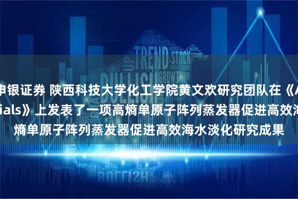申银证券 陕西科技大学化工学院黄文欢研究团队在《Advanced Materials》上发表了一项高熵单原子阵列蒸发器促进高效海水淡化研究成果