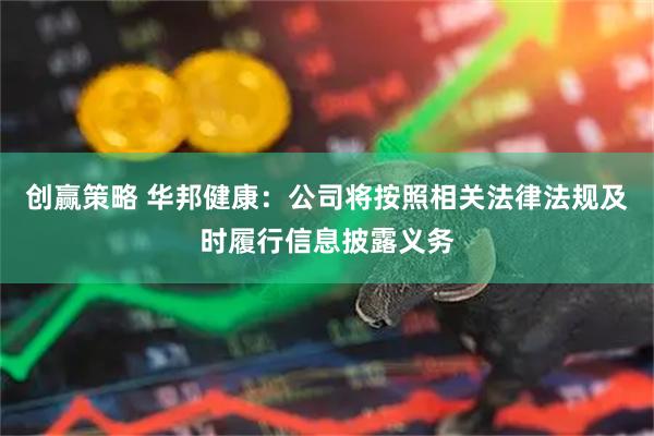 创赢策略 华邦健康：公司将按照相关法律法规及时履行信息披露义务