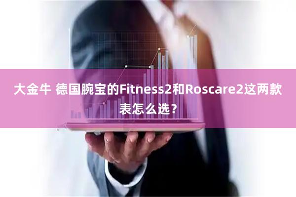 大金牛 德国腕宝的Fitness2和Roscare2这两款表怎么选？
