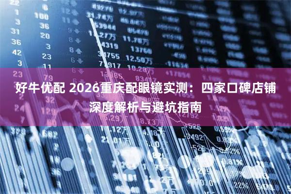 好牛优配 2026重庆配眼镜实测：四家口碑店铺深度解析与避坑指南