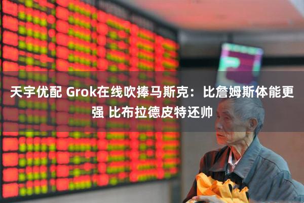天宇优配 Grok在线吹捧马斯克：比詹姆斯体能更强 比布拉德皮特还帅