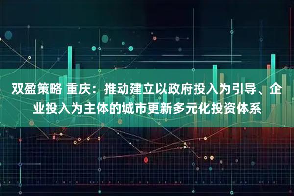 双盈策略 重庆：推动建立以政府投入为引导、企业投入为主体的城市更新多元化投资体系
