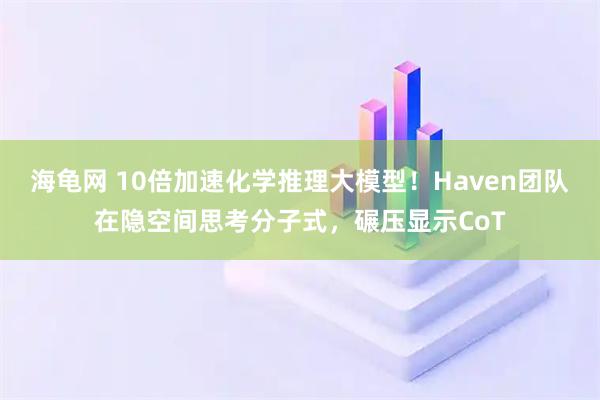 海龟网 10倍加速化学推理大模型！Haven团队在隐空间思考分子式，碾压显示CoT