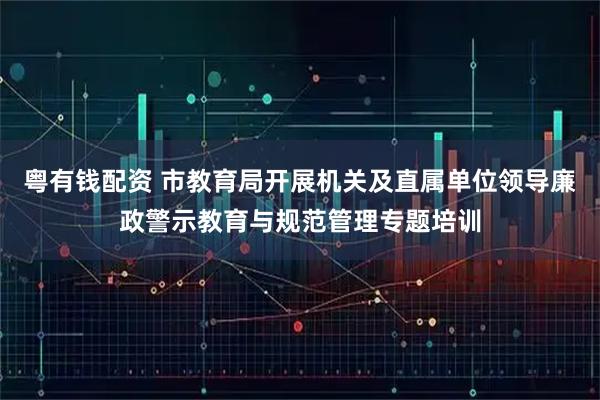 粤有钱配资 市教育局开展机关及直属单位领导廉政警示教育与规范管理专题培训