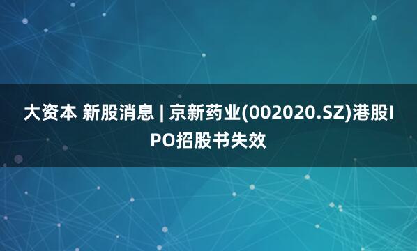 大资本 新股消息 | 京新药业(002020.SZ)港股IPO招股书失效
