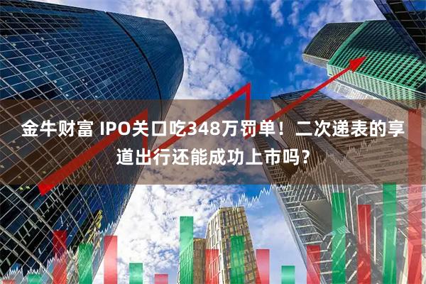 金牛财富 IPO关口吃348万罚单！二次递表的享道出行还能成功上市吗？