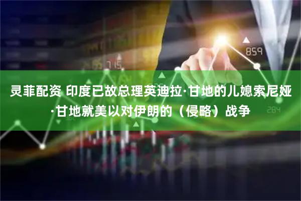 灵菲配资 印度已故总理英迪拉·甘地的儿媳索尼娅·甘地就美以对伊朗的（侵略）战争