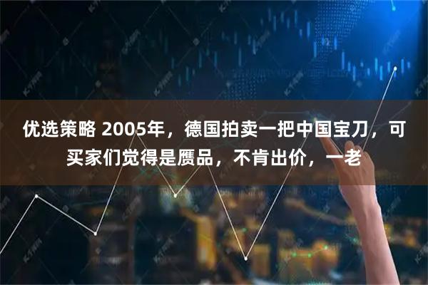 优选策略 2005年，德国拍卖一把中国宝刀，可买家们觉得是赝品，不肯出价，一老
