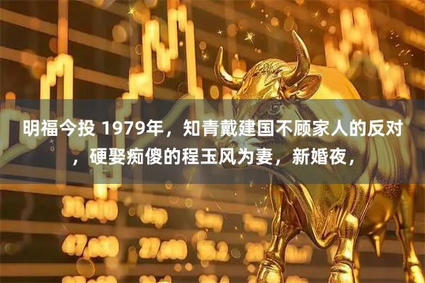 明福今投 1979年，知青戴建国不顾家人的反对，硬娶痴傻的程玉风为妻，新婚夜，