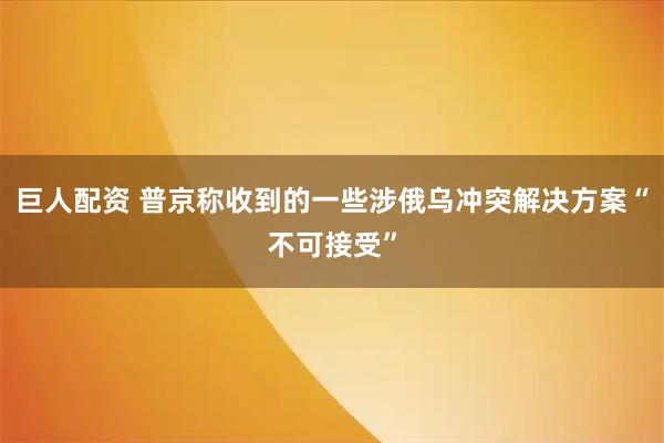巨人配资 普京称收到的一些涉俄乌冲突解决方案“不可接受”