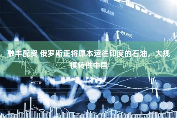 融丰配资 俄罗斯正将原本运往印度的石油，大规模转供中国